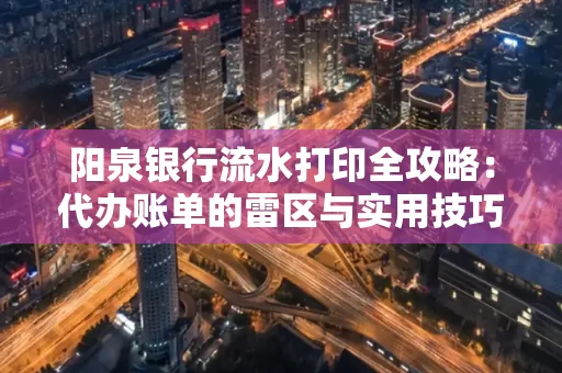 阳泉银行流水打印全攻略：代办账单的雷区与实用技巧