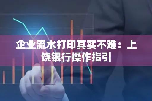 企业流水打印其实不难：上饶银行操作指引