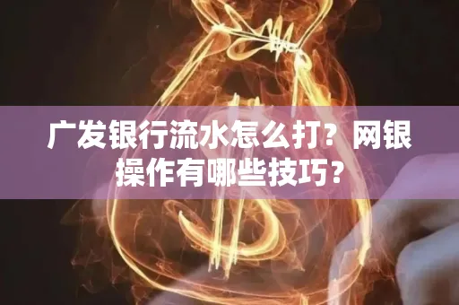 广发银行流水怎么打？网银操作有哪些技巧？