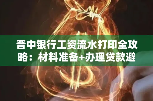 晋中银行工资流水打印全攻略：材料准备+办理贷款避坑指南