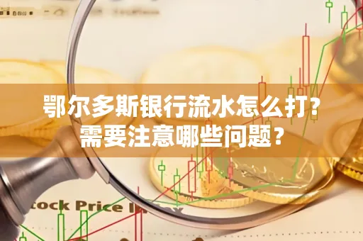 鄂尔多斯银行流水怎么打？需要注意哪些问题？