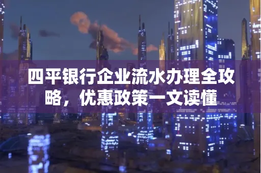 四平银行企业流水办理全攻略，优惠政策一文读懂