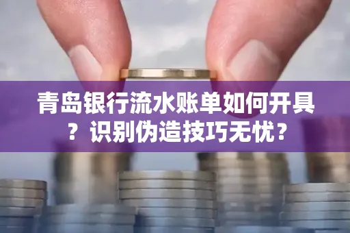 青岛银行流水账单如何开具？识别伪造技巧无忧？