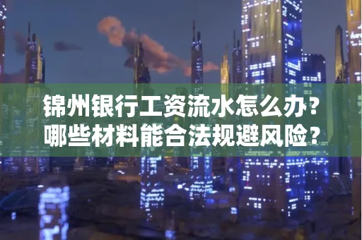 锦州银行工资流水怎么办？哪些材料能合法规避风险？