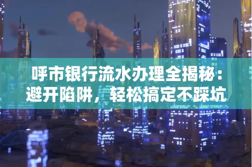 呼市银行流水办理全揭秘：避开陷阱，轻松搞定不踩坑！