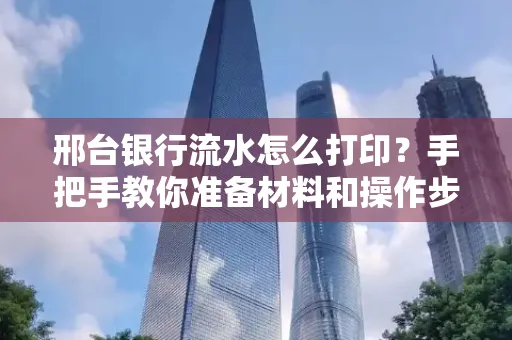 邢台银行流水怎么打印？手把手教你准备材料和操作步骤
