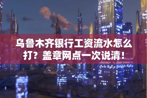 乌鲁木齐银行工资流水怎么打？盖章网点一次说清！