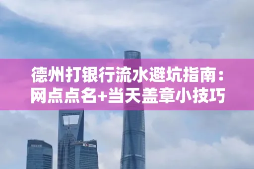德州打银行流水避坑指南：网点点名+当天盖章小技巧