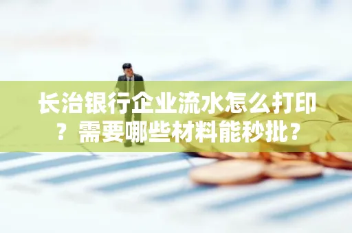 长治银行企业流水怎么打印？需要哪些材料能秒批？
