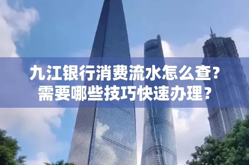 九江银行消费流水怎么查？需要哪些技巧快速办理？