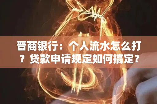 晋商银行：个人流水怎么打？贷款申请规定如何搞定？