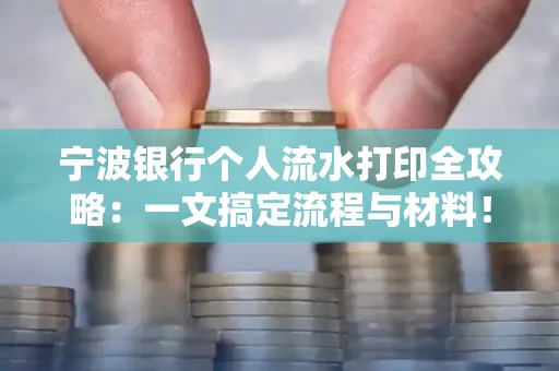 宁波银行个人流水打印全攻略:一文搞定流程与材料! 宁波银行个人流水打印全攻略:一文搞定流程与材料!