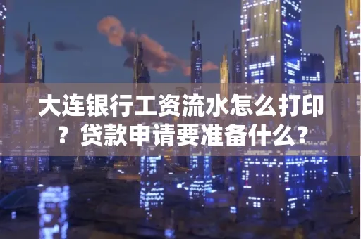 大连银行工资流水怎么打印？贷款申请要准备什么？