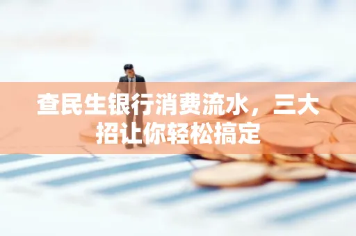 查民生银行消费流水，三大招让你轻松搞定
