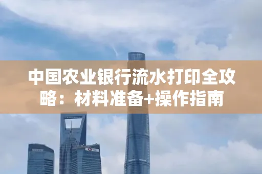 中国农业银行流水打印全攻略：材料准备+操作指南