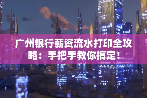 广州银行薪资流水打印全攻略：手把手教你搞定！