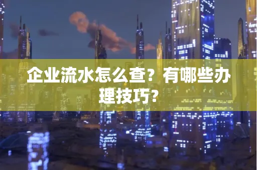 企业流水怎么查？有哪些办理技巧？