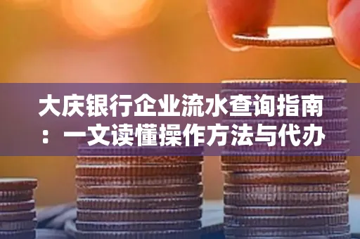 大庆银行企业流水查询指南：一文读懂操作方法与代办注意事项