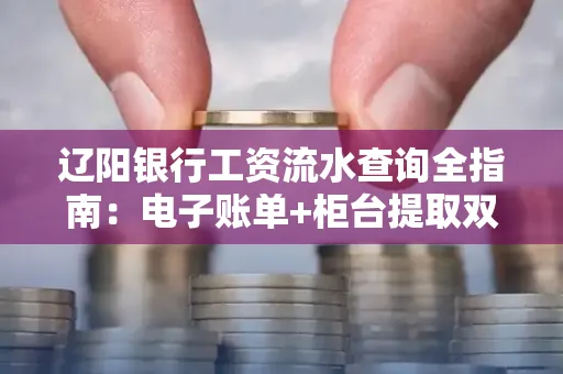辽阳银行工资流水查询全指南：电子账单+柜台提取双攻略