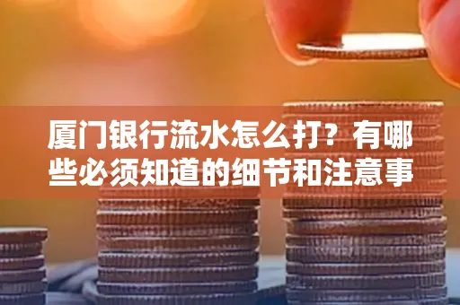厦门银行流水怎么打？有哪些必须知道的细节和注意事项？