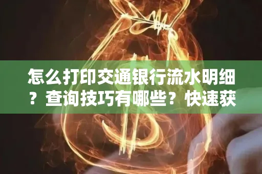 怎么打印交通银行流水明细？查询技巧有哪些？快速获取攻略