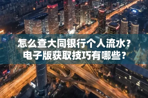 怎么查大同银行个人流水？电子版获取技巧有哪些？