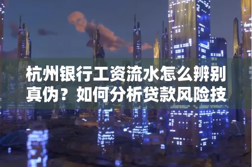 杭州银行工资流水怎么辨别真伪？如何分析贷款风险技巧？
