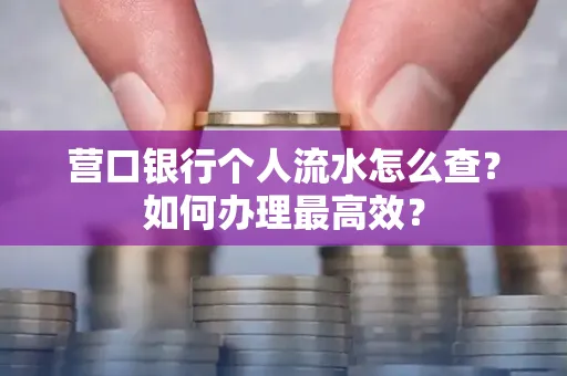 营口银行个人流水怎么查？如何办理最高效？