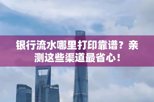 银行流水哪里打印靠谱？亲测这些渠道最省心！