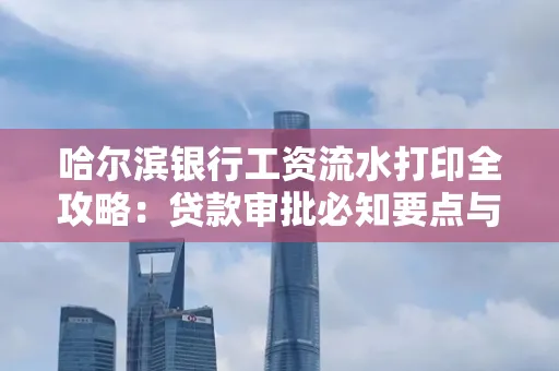 哈尔滨银行工资流水打印全攻略：贷款审批必知要点与实用取证技巧