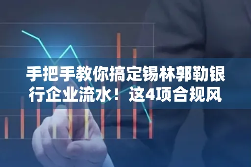 手把手教你搞定锡林郭勒银行企业流水！这4项合规风险别踩雷