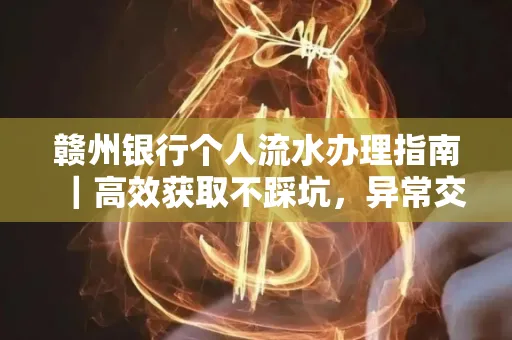 赣州银行个人流水办理指南｜高效获取不踩坑，异常交易自救有妙招