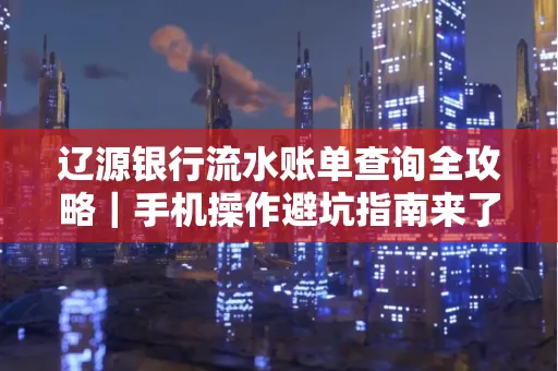 辽源银行流水账单查询全攻略｜手机操作避坑指南来了！
