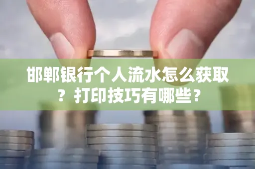 邯郸银行个人流水怎么获取？打印技巧有哪些？